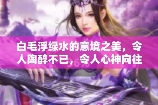 白毛浮绿水的意境之美，令人陶醉不已，令人心神向往
