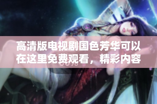 高清版电视剧国色芳华可以在这里免费观看，精彩内容不容错过