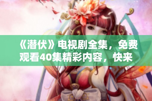 《潜伏》电视剧全集，免费观看40集精彩内容，快来体验！