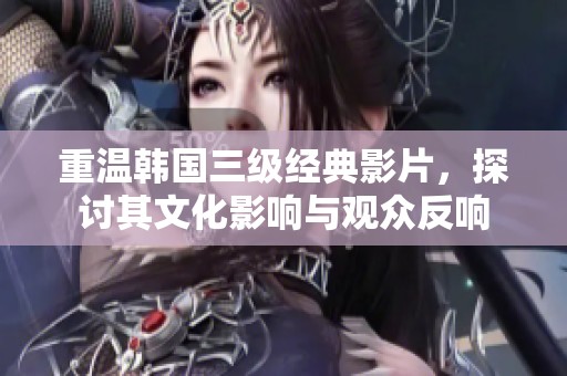 重温韩国三级经典影片，探讨其文化影响与观众反响