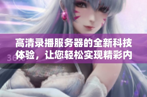 高清录播服务器的全新科技体验，让您轻松实现精彩内容的完美记录