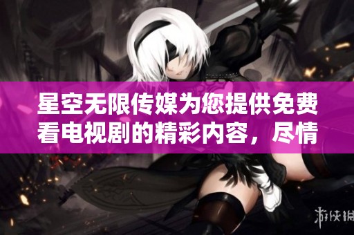 星空无限传媒为您提供免费看电视剧的精彩内容，尽情享受影视盛宴！