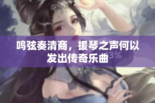 鸣弦奏清商，援琴之声何以发出传奇乐曲