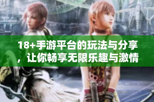 18+手游平台的玩法与分享，让你畅享无限乐趣与激情体验！