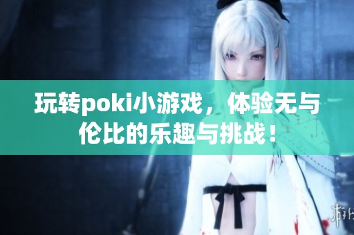 玩转poki小游戏，体验无与伦比的乐趣与挑战！