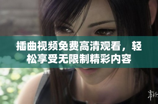 插曲视频免费高清观看，轻松享受无限制精彩内容