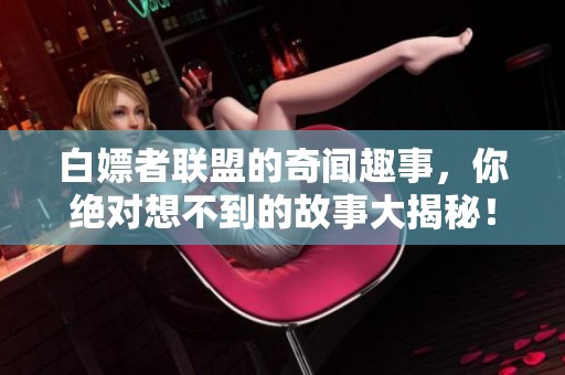 白嫖者联盟的奇闻趣事，你绝对想不到的故事大揭秘！