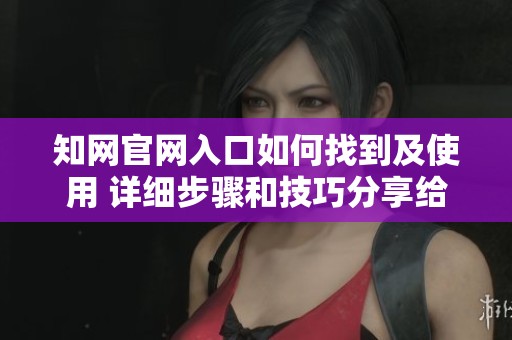 知网官网入口如何找到及使用 详细步骤和技巧分享给你