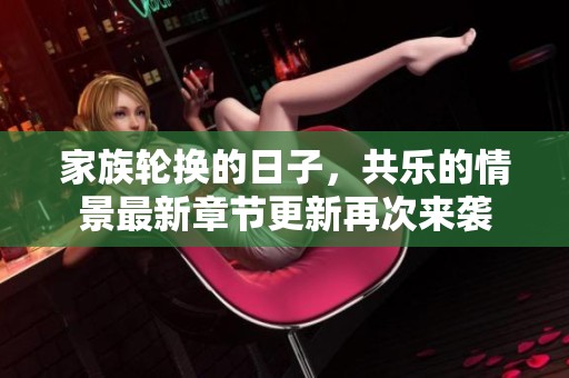 家族轮换的日子，共乐的情景最新章节更新再次来袭