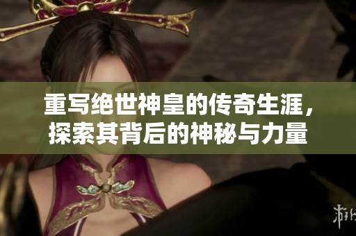 重写绝世神皇的传奇生涯，探索其背后的神秘与力量