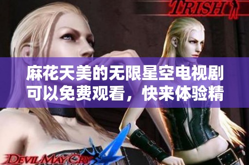 麻花天美的无限星空电视剧可以免费观看，快来体验精彩吧