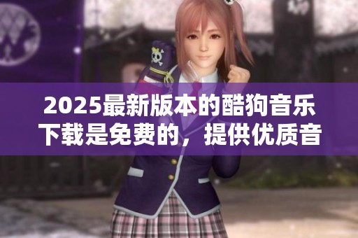 2025最新版本的酷狗音乐下载是免费的，提供优质音乐体验
