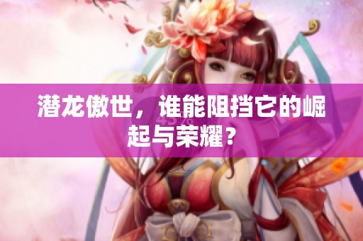 潜龙傲世，谁能阻挡它的崛起与荣耀？