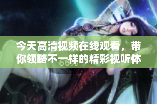 今天高清视频在线观看，带你领略不一样的精彩视听体验！