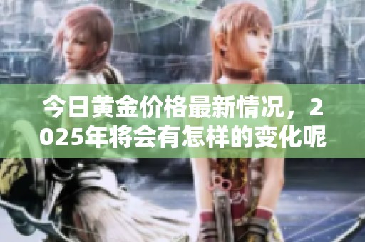 今日黄金价格最新情况，2025年将会有怎样的变化呢
