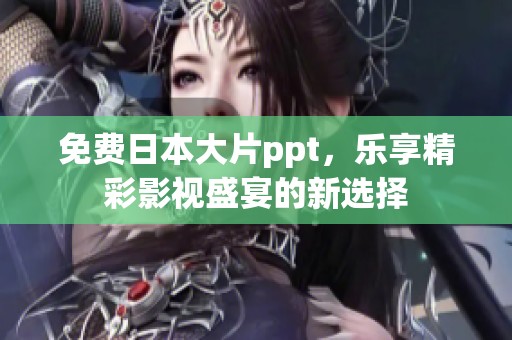 免费日本大片ppt，乐享精彩影视盛宴的新选择