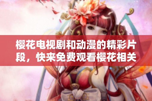 樱花电视剧和动漫的精彩片段，快来免费观看樱花相关作品吧！