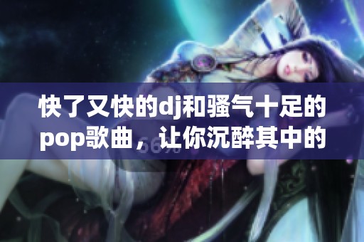 快了又快的dj和骚气十足的pop歌曲，让你沉醉其中的节奏与旋律