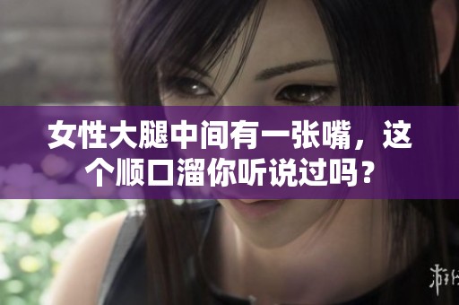 女性大腿中间有一张嘴，这个顺口溜你听说过吗？