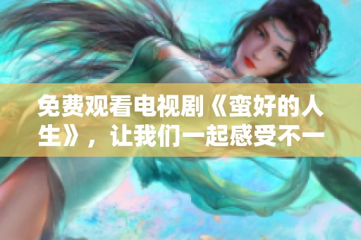 免费观看电视剧《蛮好的人生》，让我们一起感受不一样的生活故事
