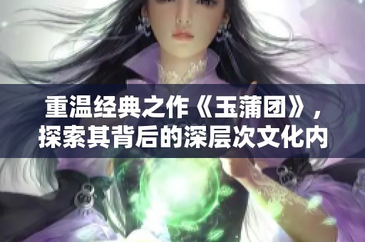 重温经典之作《玉蒲团》，探索其背后的深层次文化内涵与传奇故事