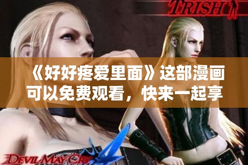 《好好疼爱里面》这部漫画可以免费观看，快来一起享受精彩内容吧