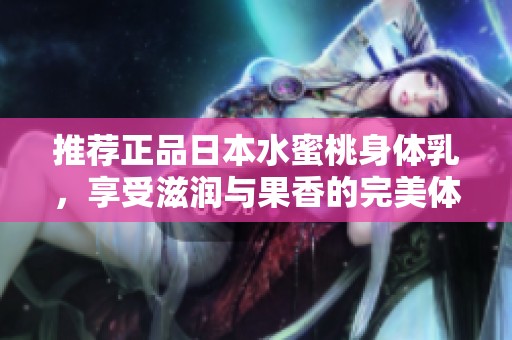 推荐正品日本水蜜桃身体乳，享受滋润与果香的完美体验