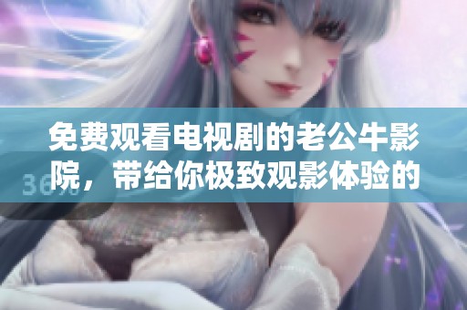 免费观看电视剧的老公牛影院，带给你极致观影体验的优点是什么