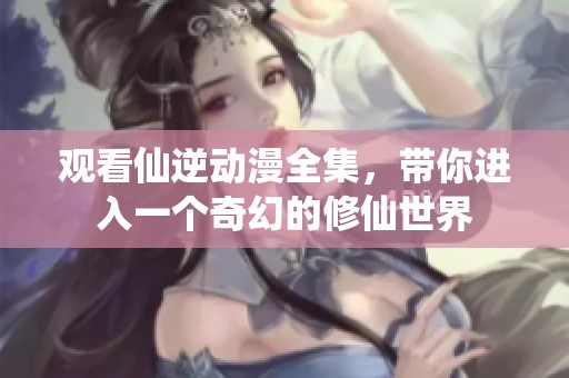 观看仙逆动漫全集，带你进入一个奇幻的修仙世界
