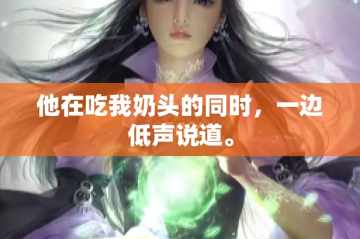 他在吃我奶头的同时，一边低声说道。