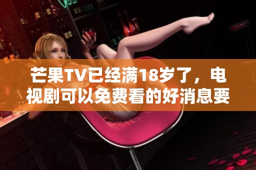 芒果TV已经满18岁了，电视剧可以免费看的好消息要分享给大家！