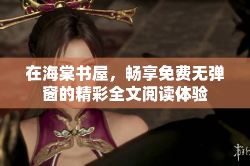 在海棠书屋，畅享免费无弹窗的精彩全文阅读体验