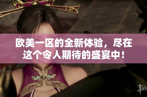 欧美一区的全新体验，尽在这个令人期待的盛宴中！