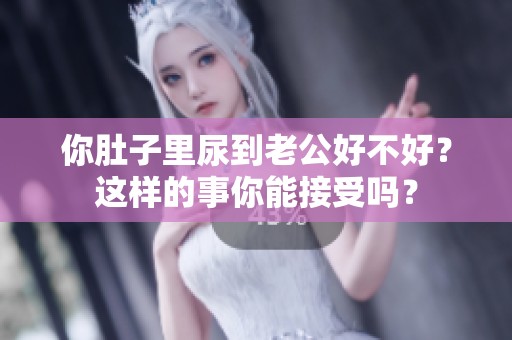 你肚子里尿到老公好不好？这样的事你能接受吗？