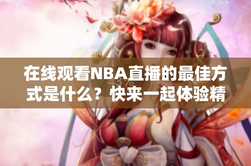 在线观看NBA直播的最佳方式是什么？快来一起体验精彩赛事吧！