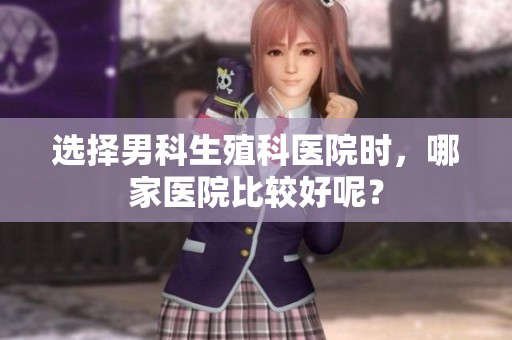 选择男科生殖科医院时，哪家医院比较好呢？