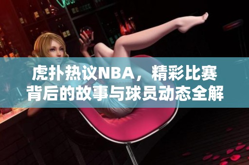 虎扑热议NBA，精彩比赛背后的故事与球员动态全解析