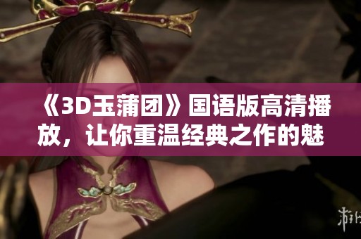 《3D玉蒲团》国语版高清播放，让你重温经典之作的魅力与精彩