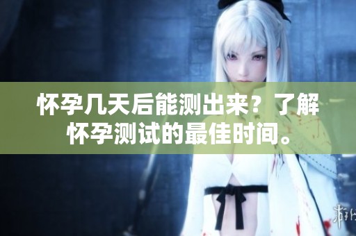 怀孕几天后能测出来？了解怀孕测试的最佳时间。