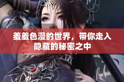 羞羞色漫的世界，带你走入隐藏的秘密之中