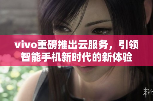 vivo重磅推出云服务，引领智能手机新时代的新体验