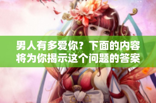 男人有多爱你？下面的内容将为你揭示这个问题的答案。