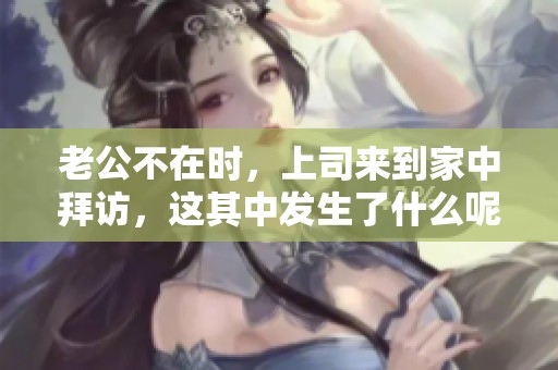 老公不在时，上司来到家中拜访，这其中发生了什么呢