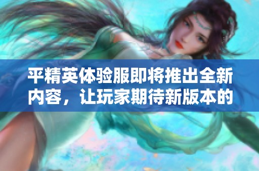 平精英体验服即将推出全新内容，让玩家期待新版本的上线与体验