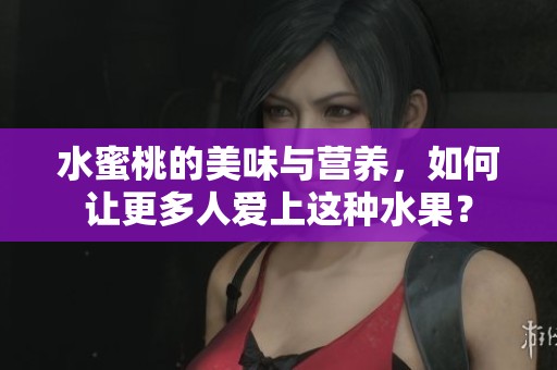 水蜜桃的美味与营养，如何让更多人爱上这种水果？