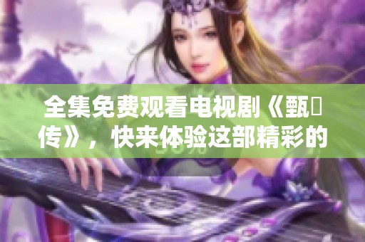 全集免费观看电视剧《甄嬛传》，快来体验这部精彩的历史剧吧！
