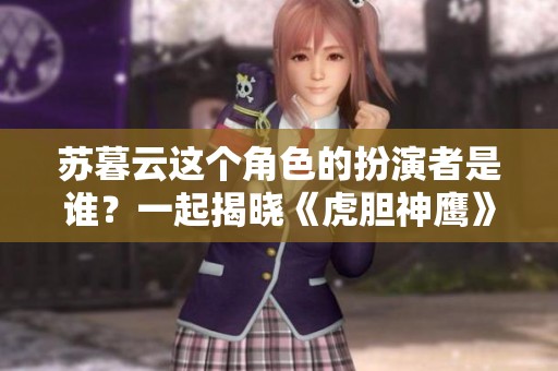 苏暮云这个角色的扮演者是谁？一起揭晓《虎胆神鹰》的精彩背后！