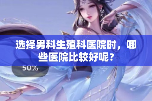 选择男科生殖科医院时，哪些医院比较好呢？