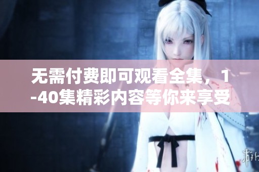 无需付费即可观看全集，1-40集精彩内容等你来享受