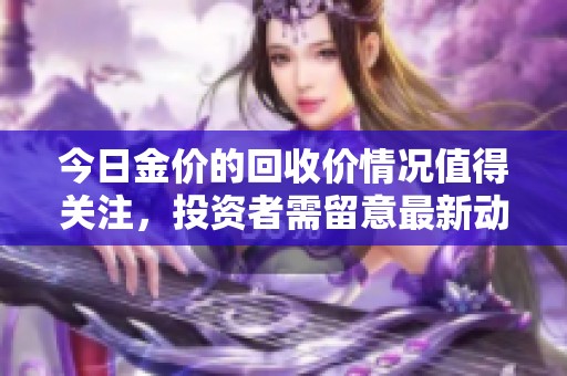今日金价的回收价情况值得关注，投资者需留意最新动态。